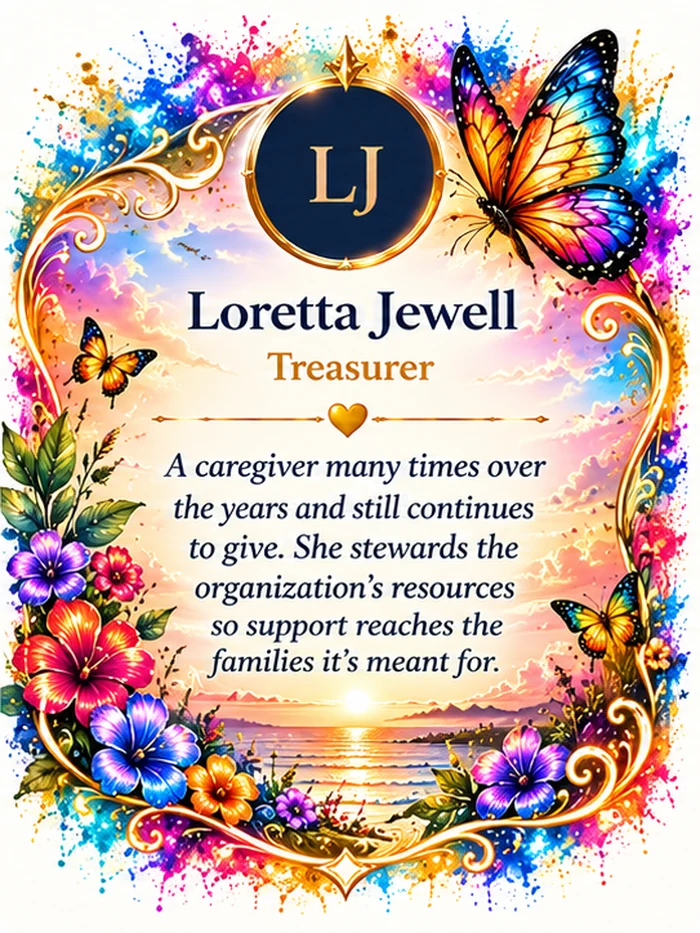 Loretta Jewell, Treasurer. A caregiver many times over the years and still continues to give. She stewards the organization's resources so support reaches the families it's meant for.